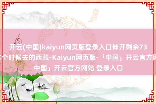 开云(中国)kaiyun网页版登录入口伸开剩余73%我是旧年这个时候去的西藏-Kaiyun网页版·「中国」开云官方网站 登录入口