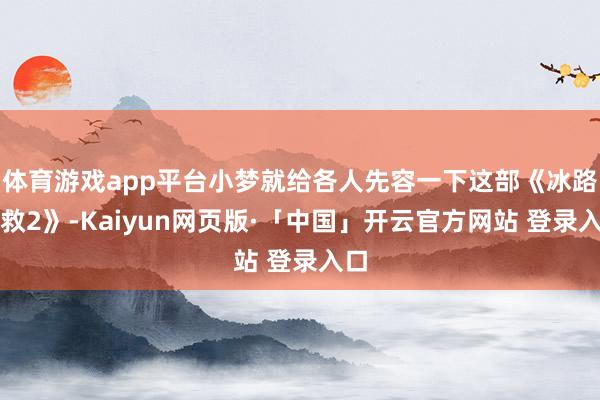 体育游戏app平台小梦就给各人先容一下这部《冰路挽救2》-Kaiyun网页版·「中国」开云官方网站 登录入口