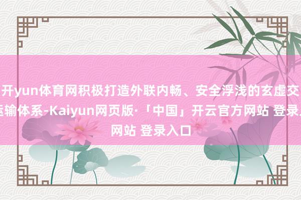 开yun体育网积极打造外联内畅、安全浮浅的玄虚交通运输体系-Kaiyun网页版·「中国」开云官方网站 登录入口
