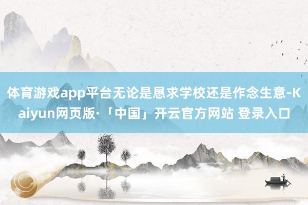体育游戏app平台无论是恳求学校还是作念生意-Kaiyun网页版·「中国」开云官方网站 登录入口