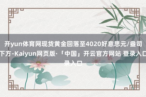 开yun体育网现货黄金回落至4020好意思元/盎司下方-Kaiyun网页版·「中国」开云官方网站 登录入口