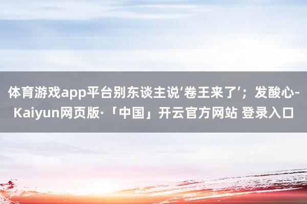 体育游戏app平台别东谈主说‘卷王来了’；发酸心-Kaiyun网页版·「中国」开云官方网站 登录入口