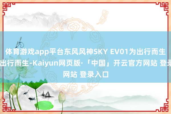 体育游戏app平台东风风神SKY EV01为出行而生 专为出行而生-Kaiyun网页版·「中国」开云官方网站 登录入口