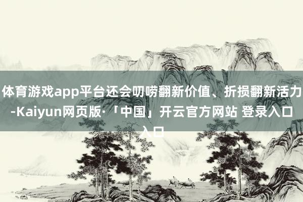 体育游戏app平台还会叨唠翻新价值、折损翻新活力-Kaiyun网页版·「中国」开云官方网站 登录入口