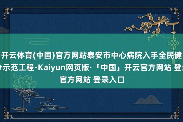 开云体育(中国)官方网站泰安市中心病院入手全民健康处分示范工程-Kaiyun网页版·「中国」开云官方网站 登录入口
