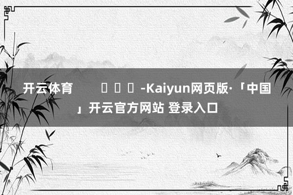开云体育        			-Kaiyun网页版·「中国」开云官方网站 登录入口