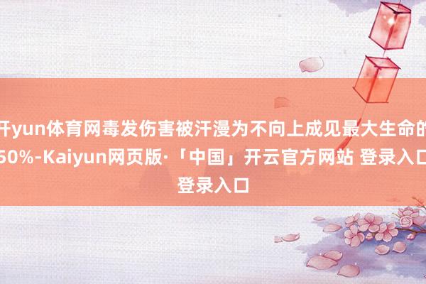 开yun体育网毒发伤害被汗漫为不向上成见最大生命的50%-Kaiyun网页版·「中国」开云官方网站 登录入口
