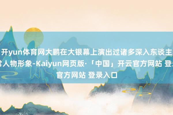 开yun体育网大鹏在大银幕上演出过诸多深入东谈主心的常人物形象-Kaiyun网页版·「中国」开云官方网站 登录入口