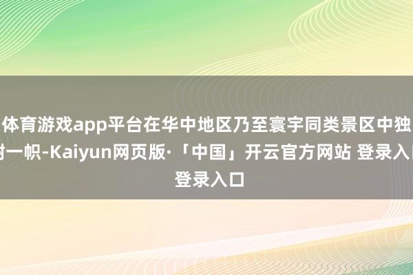 体育游戏app平台在华中地区乃至寰宇同类景区中独树一帜-Kaiyun网页版·「中国」开云官方网站 登录入口