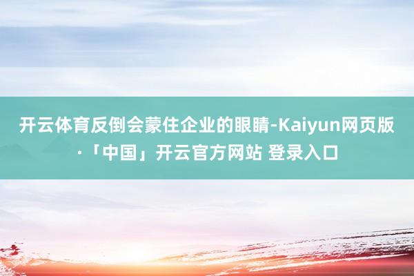 开云体育反倒会蒙住企业的眼睛-Kaiyun网页版·「中国」开云官方网站 登录入口