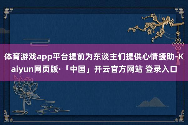 体育游戏app平台提前为东谈主们提供心情援助-Kaiyun网页版·「中国」开云官方网站 登录入口