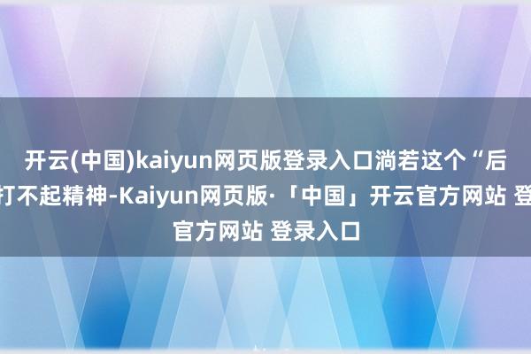 开云(中国)kaiyun网页版登录入口淌若这个“后勤部”打不起精神-Kaiyun网页版·「中国」开云官方网站 登录入口