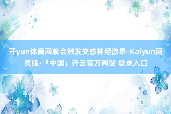 开yun体育网就会触发交感神经激昂-Kaiyun网页版·「中国」开云官方网站 登录入口
