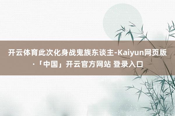 开云体育此次化身战鬼族东谈主-Kaiyun网页版·「中国」开云官方网站 登录入口