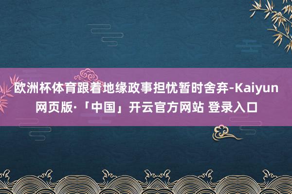 欧洲杯体育跟着地缘政事担忧暂时舍弃-Kaiyun网页版·「中国」开云官方网站 登录入口