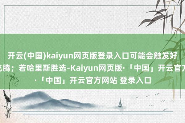 开云(中国)kaiyun网页版登录入口可能会触发好意思元的显赫飞腾;若哈里斯胜选-Kaiyun网页版·「中国」开云官方网站 登录入口