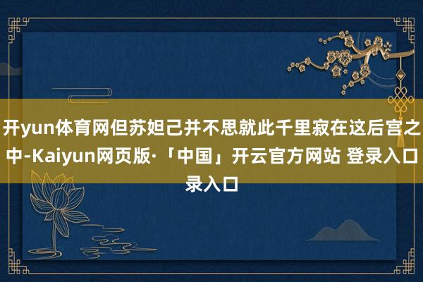 开yun体育网但苏妲己并不思就此千里寂在这后宫之中-Kaiyun网页版·「中国」开云官方网站 登录入口