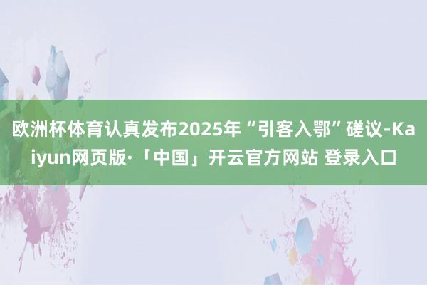 欧洲杯体育认真发布2025年“引客入鄂”磋议-Kaiyun网页版·「中国」开云官方网站 登录入口