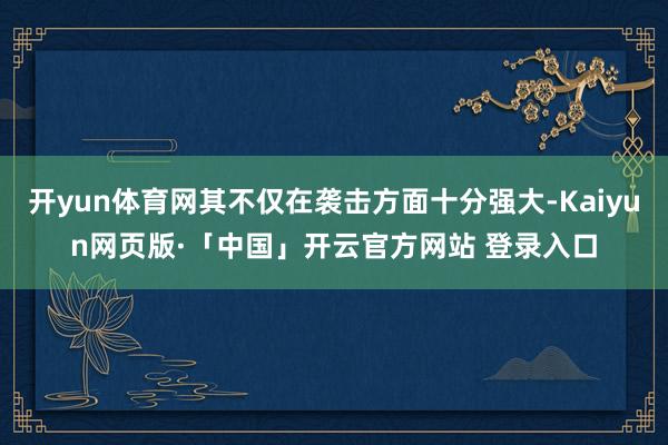 开yun体育网其不仅在袭击方面十分强大-Kaiyun网页版·「中国」开云官方网站 登录入口