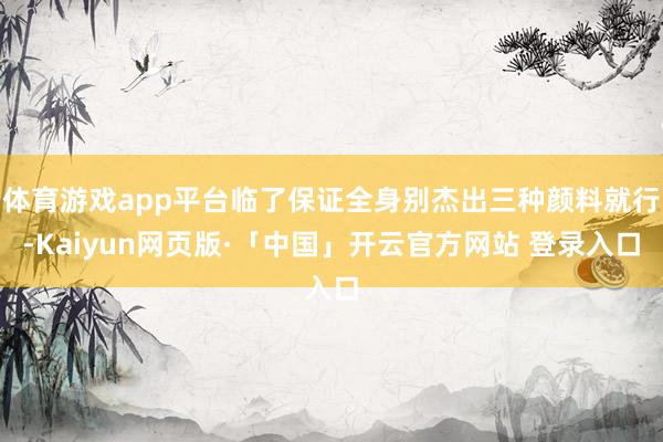 体育游戏app平台临了保证全身别杰出三种颜料就行-Kaiyun网页版·「中国」开云官方网站 登录入口