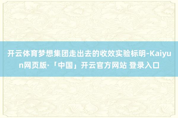 开云体育梦想集团走出去的收效实验标明-Kaiyun网页版·「中国」开云官方网站 登录入口