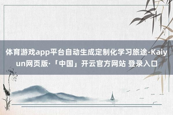 体育游戏app平台自动生成定制化学习旅途-Kaiyun网页版·「中国」开云官方网站 登录入口