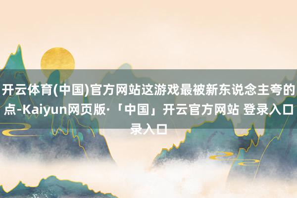 开云体育(中国)官方网站这游戏最被新东说念主夸的点-Kaiyun网页版·「中国」开云官方网站 登录入口
