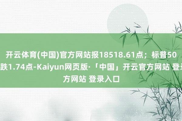 开云体育(中国)官方网站报18518.61点;标普500指数跌1.74点-Kaiyun网页版·「中国」开云官方网站 登录入口