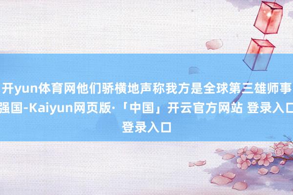 开yun体育网他们骄横地声称我方是全球第三雄师事强国-Kaiyun网页版·「中国」开云官方网站 登录入口
