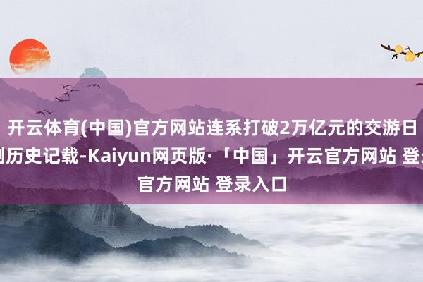 开云体育(中国)官方网站连系打破2万亿元的交游日天数创历史记载-Kaiyun网页版·「中国」开云官方网站 登录入口