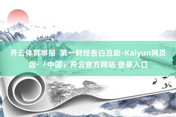 开云体育举报 第一财经告白互助-Kaiyun网页版·「中国」开云官方网站 登录入口