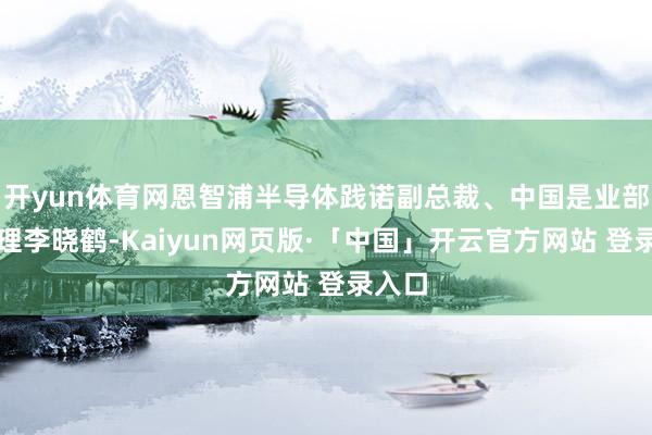 开yun体育网恩智浦半导体践诺副总裁、中国是业部总司理李晓鹤-Kaiyun网页版·「中国」开云官方网站 登录入口