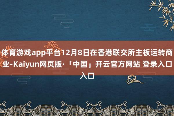 体育游戏app平台12月8日在香港联交所主板运转商业-Kaiyun网页版·「中国」开云官方网站 登录入口