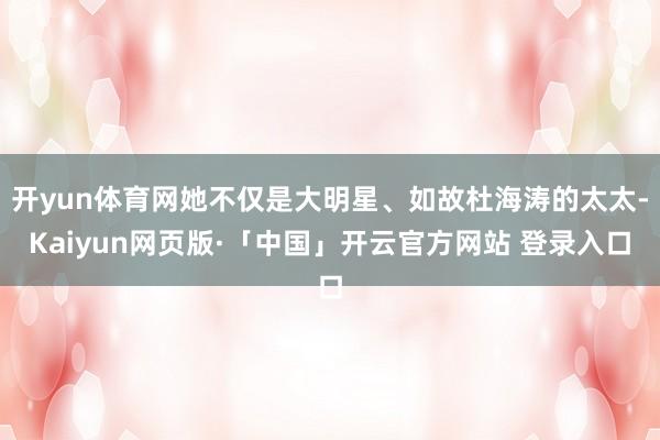开yun体育网她不仅是大明星、如故杜海涛的太太-Kaiyun网页版·「中国」开云官方网站 登录入口