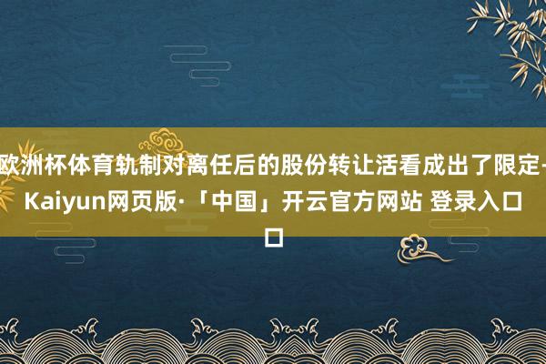 欧洲杯体育轨制对离任后的股份转让活看成出了限定-Kaiyun网页版·「中国」开云官方网站 登录入口