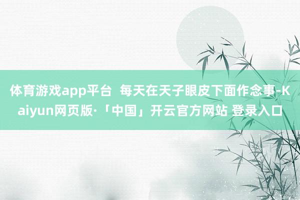 体育游戏app平台  每天在天子眼皮下面作念事-Kaiyun网页版·「中国」开云官方网站 登录入口