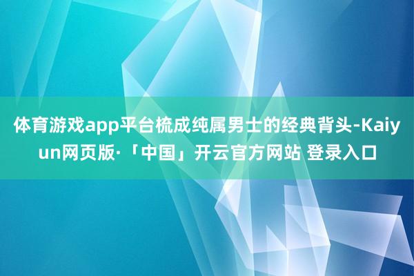 体育游戏app平台梳成纯属男士的经典背头-Kaiyun网页版·「中国」开云官方网站 登录入口