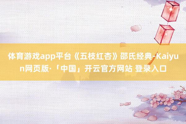体育游戏app平台《五枝红杏》邵氏经典-Kaiyun网页版·「中国」开云官方网站 登录入口