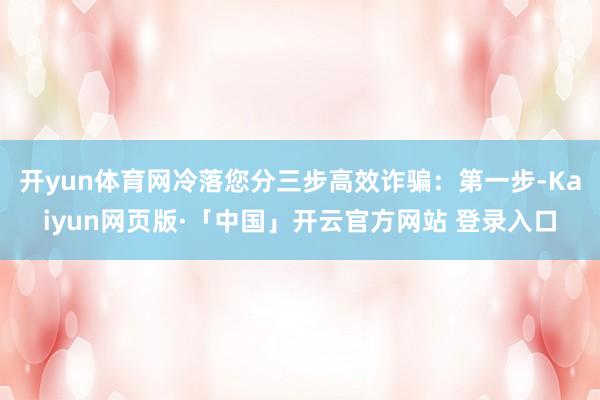 开yun体育网冷落您分三步高效诈骗：第一步-Kaiyun网页版·「中国」开云官方网站 登录入口