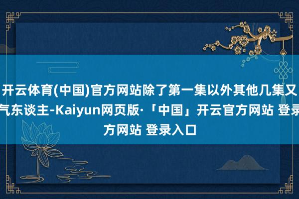 开云体育(中国)官方网站除了第一集以外其他几集又虐又气东谈主-Kaiyun网页版·「中国」开云官方网站 登录入口