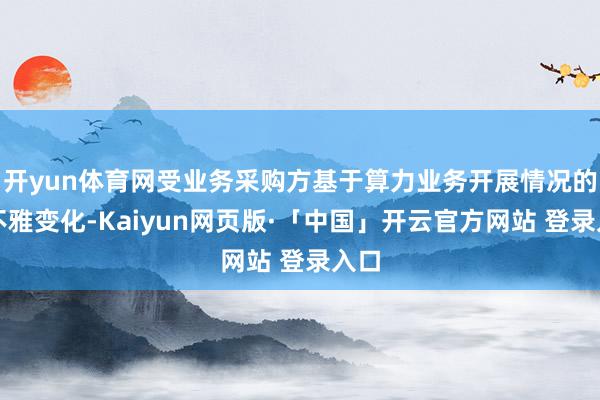 开yun体育网受业务采购方基于算力业务开展情况的客不雅变化-Kaiyun网页版·「中国」开云官方网站 登录入口