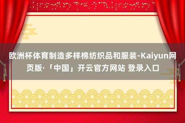 欧洲杯体育制造多样棉纺织品和服装-Kaiyun网页版·「中国」开云官方网站 登录入口