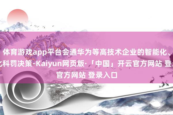 体育游戏app平台会通华为等高技术企业的智能化、网联化科罚决策-Kaiyun网页版·「中国」开云官方网站 登录入口