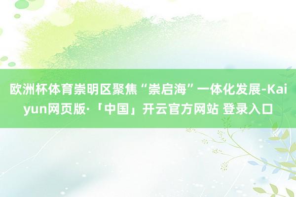 欧洲杯体育崇明区聚焦“崇启海”一体化发展-Kaiyun网页版·「中国」开云官方网站 登录入口