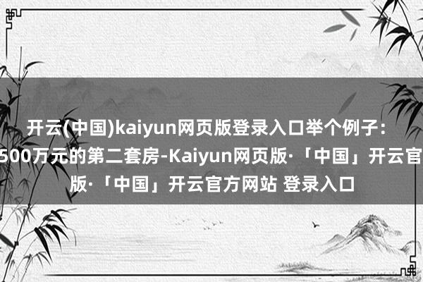 开云(中国)kaiyun网页版登录入口举个例子：　　在北京购买总价500万元的第二套房-Kaiyun网页版·「中国」开云官方网站 登录入口
