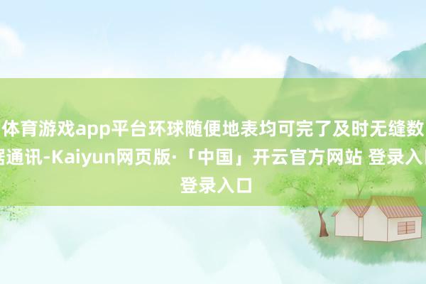 体育游戏app平台环球随便地表均可完了及时无缝数据通讯-Kaiyun网页版·「中国」开云官方网站 登录入口