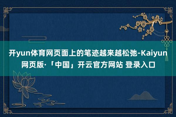开yun体育网页面上的笔迹越来越松弛-Kaiyun网页版·「中国」开云官方网站 登录入口