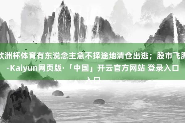 欧洲杯体育有东说念主急不择途地清仓出逃;股市飞腾-Kaiyun网页版·「中国」开云官方网站 登录入口