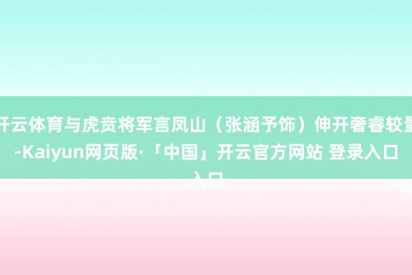 开云体育与虎贲将军言凤山（张涵予饰）伸开奢睿较量-Kaiyun网页版·「中国」开云官方网站 登录入口