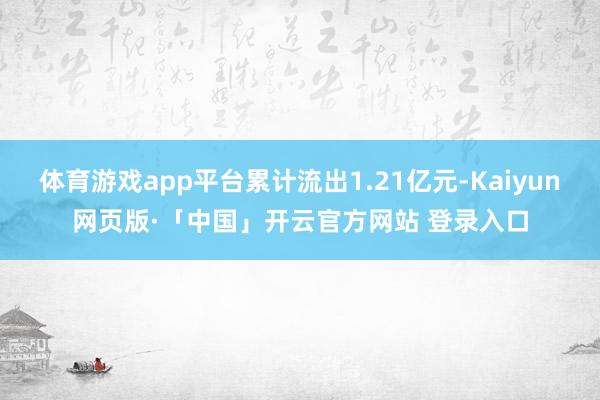 体育游戏app平台累计流出1.21亿元-Kaiyun网页版·「中国」开云官方网站 登录入口
